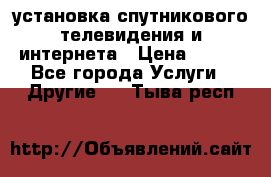 установка спутникового телевидения и интернета › Цена ­ 500 - Все города Услуги » Другие   . Тыва респ.